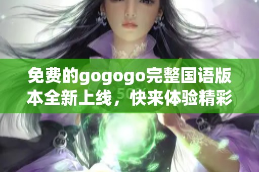 免费的gogogo完整国语版本全新上线，快来体验精彩内容吧