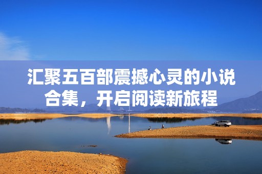 汇聚五百部震撼心灵的小说合集，开启阅读新旅程