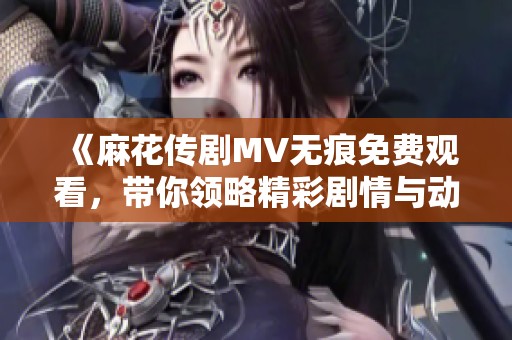 《麻花传剧MV无痕免费观看，带你领略精彩剧情与动人音乐》