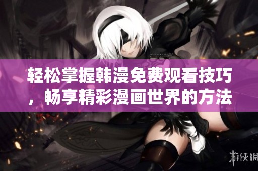 轻松掌握韩漫免费观看技巧，畅享精彩漫画世界的方法分享