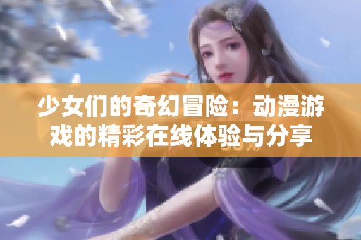 少女们的奇幻冒险：动漫游戏的精彩在线体验与分享