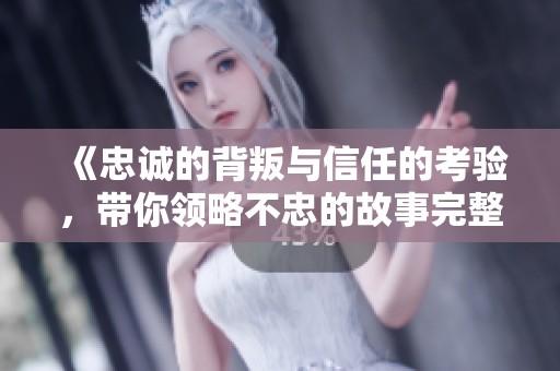 《忠诚的背叛与信任的考验，带你领略不忠的故事完整版》