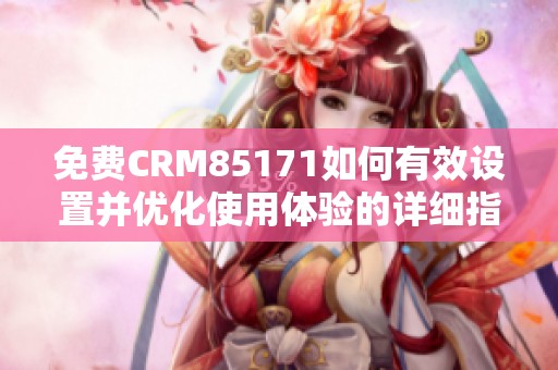 免费CRM85171如何有效设置并优化使用体验的详细指南