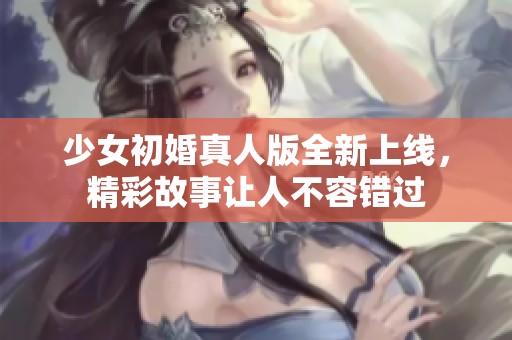 少女初婚真人版全新上线，精彩故事让人不容错过