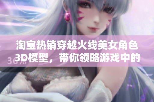 淘宝热销穿越火线美女角色3D模型，带你领略游戏中的绝美风采