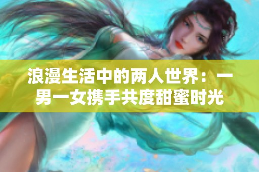 浪漫生活中的两人世界：一男一女携手共度甜蜜时光