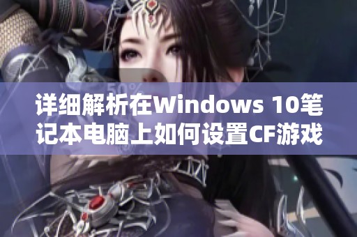 详细解析在Windows 10笔记本电脑上如何设置CF游戏的全屏显示模式