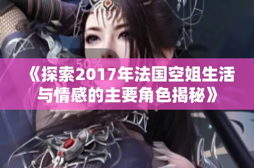 《探索2017年法国空姐生活与情感的主要角色揭秘》