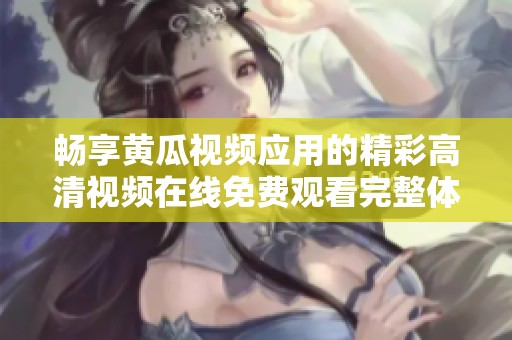 畅享黄瓜视频应用的精彩高清视频在线免费观看完整体验