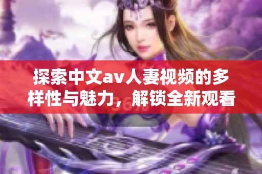 探索中文av人妻视频的多样性与魅力，解锁全新观看体验