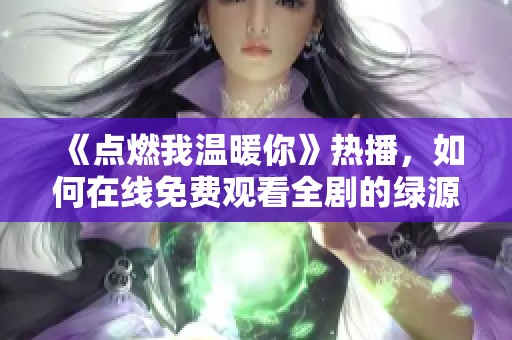 《点燃我温暖你》热播，如何在线免费观看全剧的绿源分享技巧