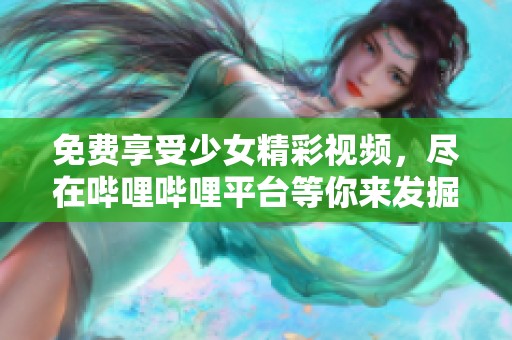 免费享受少女精彩视频，尽在哔哩哔哩平台等你来发掘