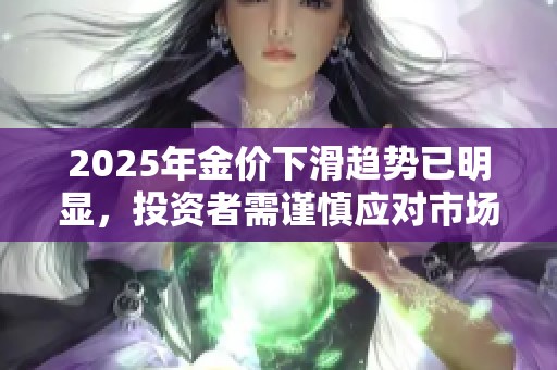 2025年金价下滑趋势已明显，投资者需谨慎应对市场变化