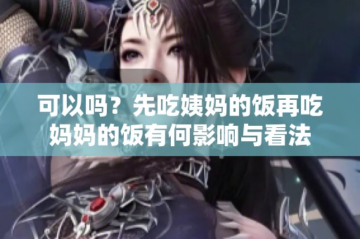 可以吗？先吃姨妈的饭再吃妈妈的饭有何影响与看法