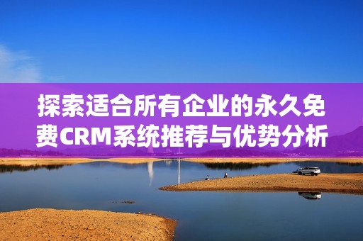 探索适合所有企业的永久免费CRM系统推荐与优势分析