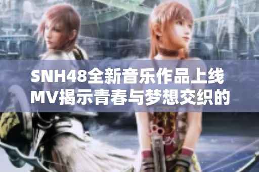 SNH48全新音乐作品上线 MV揭示青春与梦想交织的感人故事