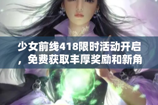 少女前线418限时活动开启，免费获取丰厚奖励和新角色的机会！