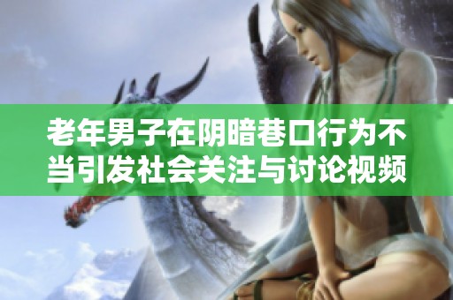 老年男子在阴暗巷口行为不当引发社会关注与讨论视频事件