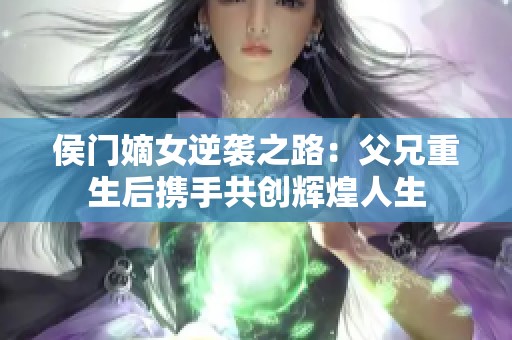 侯门嫡女逆袭之路：父兄重生后携手共创辉煌人生