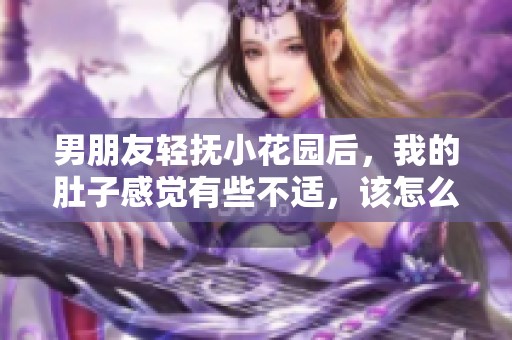 男朋友轻抚小花园后，我的肚子感觉有些不适，该怎么办呢