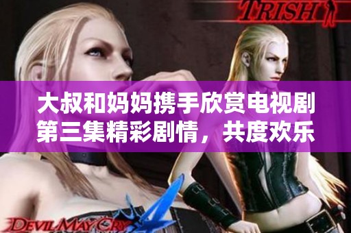 大叔和妈妈携手欣赏电视剧第三集精彩剧情，共度欢乐时光