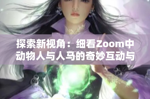 探索新视角：细看Zoom中动物人与人马的奇妙互动与故事