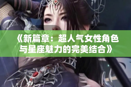 《新篇章：超人气女性角色与星座魅力的完美结合》