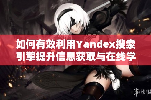 如何有效利用Yandex搜索引擎提升信息获取与在线学习能力