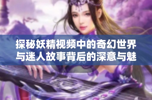 探秘妖精视频中的奇幻世界与迷人故事背后的深意与魅力