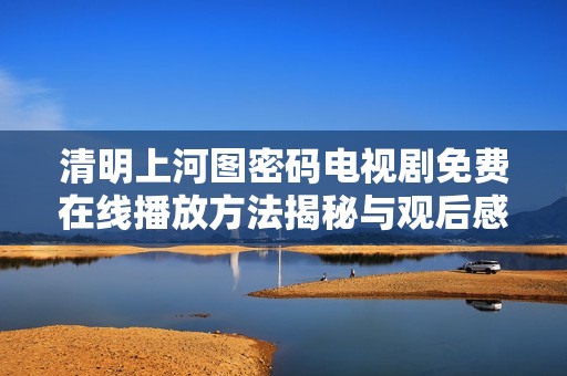 清明上河图密码电视剧免费在线播放方法揭秘与观后感分享