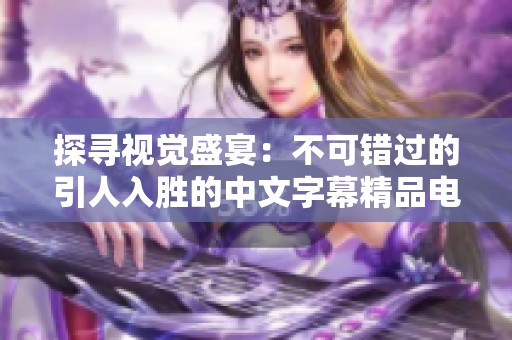 探寻视觉盛宴：不可错过的引人入胜的中文字幕精品电影合集