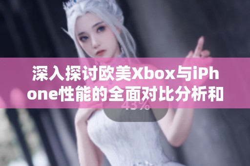 深入探讨欧美Xbox与iPhone性能的全面对比分析和评测