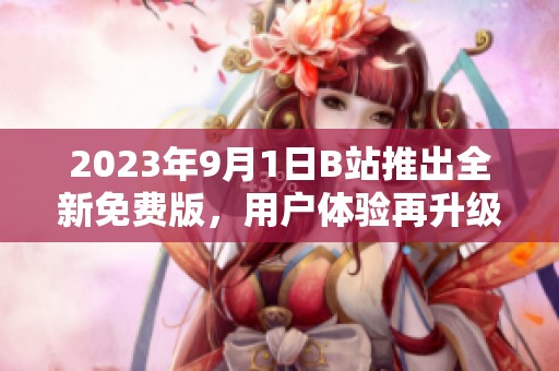 2023年9月1日B站推出全新免费版，用户体验再升级！