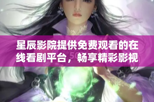 星辰影院提供免费观看的在线看剧平台，畅享精彩影视内容