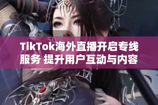 TikTok海外直播开启专线服务 提升用户互动与内容传输质量