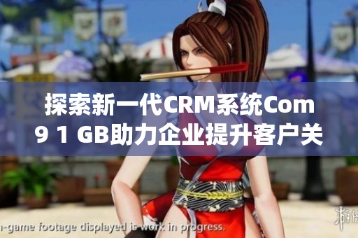 探索新一代CRM系统Com9 1 GB助力企业提升客户关系管理效率