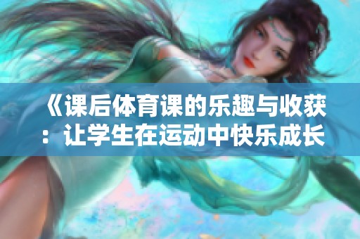 《课后体育课的乐趣与收获：让学生在运动中快乐成长》