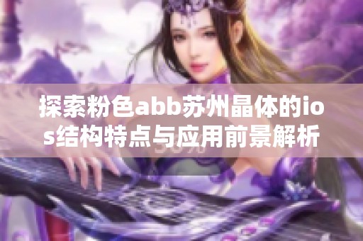 探索粉色abb苏州晶体的ios结构特点与应用前景解析