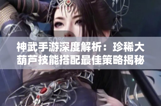 神武手游深度解析：珍稀大葫芦技能搭配最佳策略揭秘