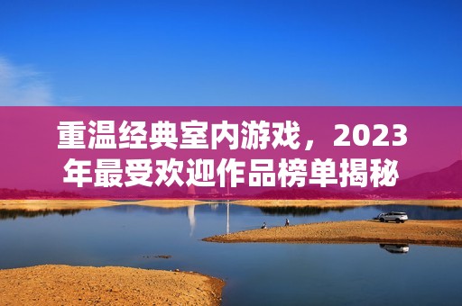 重温经典室内游戏，2023年最受欢迎作品榜单揭秘