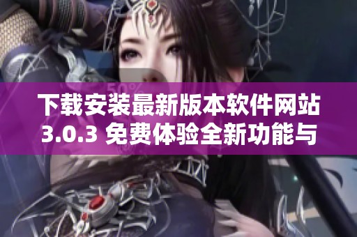 下载安装最新版本软件网站3.0.3 免费体验全新功能与界面