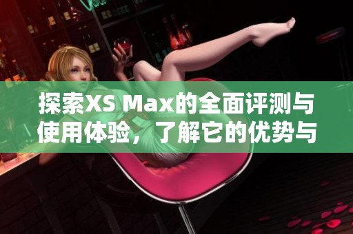 探索XS Max的全面评测与使用体验，了解它的优势与不足之处