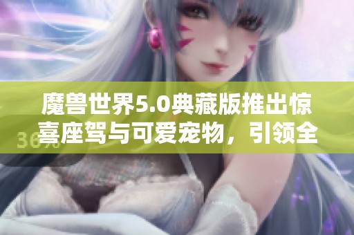 魔兽世界5.0典藏版推出惊喜座驾与可爱宠物，引领全新冒险体验!