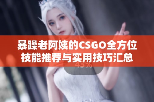 暴躁老阿姨的CSGO全方位技能推荐与实用技巧汇总