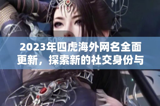 2023年四虎海外网名全面更新，探索新的社交身份与网络趋势