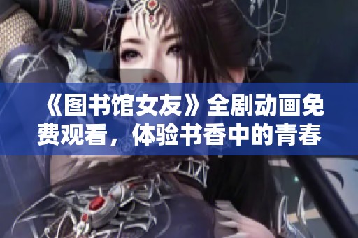 《图书馆女友》全剧动画免费观看，体验书香中的青春爱情故事