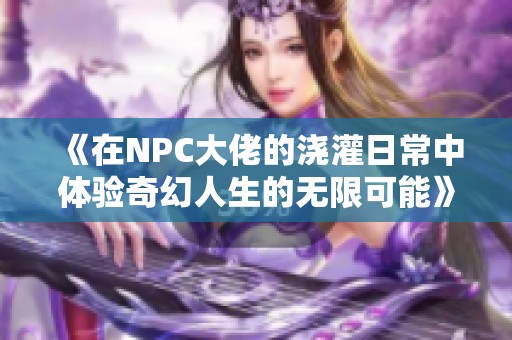 《在NPC大佬的浇灌日常中体验奇幻人生的无限可能》