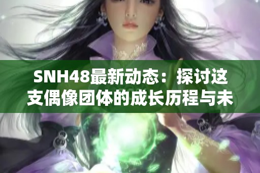 SNH48最新动态：探讨这支偶像团体的成长历程与未来展望