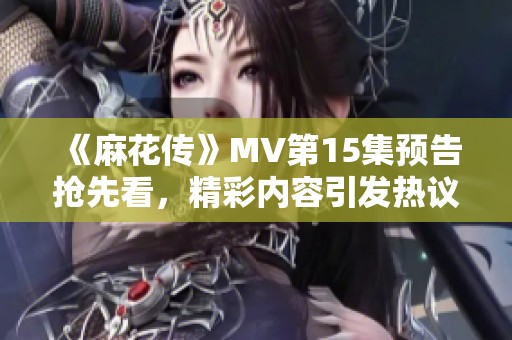 《麻花传》MV第15集预告抢先看，精彩内容引发热议！