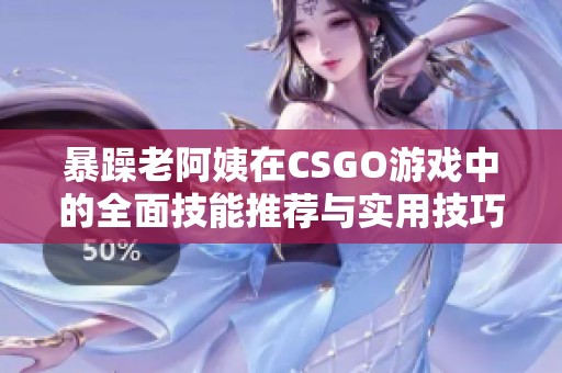 暴躁老阿姨在CSGO游戏中的全面技能推荐与实用技巧分享